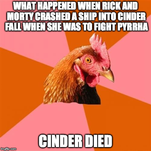 Anti Joke Chicken | WHAT HAPPENED WHEN RICK AND MORTY CRASHED A SHIP INTO CINDER FALL WHEN SHE WAS TO FIGHT PYRRHA; CINDER DIED | image tagged in memes,anti joke chicken | made w/ Imgflip meme maker