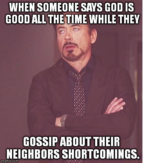 Face You Make Robert Downey Jr | WHEN SOMEONE SAYS GOD IS GOOD ALL THE TIME WHILE THEY; GOSSIP ABOUT THEIR NEIGHBORS SHORTCOMINGS. | image tagged in memes,face you make robert downey jr | made w/ Imgflip meme maker