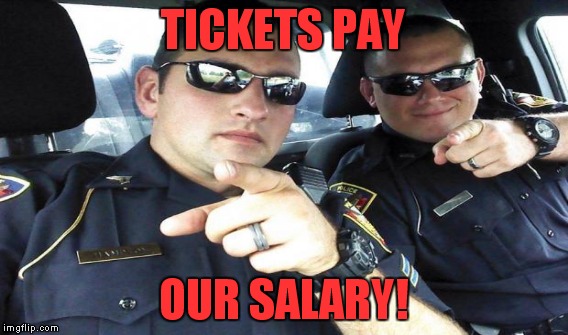 Why did we pull you over? | TICKETS PAY; OUR SALARY! | image tagged in cops,meme,funny,tickets | made w/ Imgflip meme maker