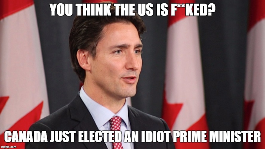 YOU THINK THE US IS F**KED? CANADA JUST ELECTED AN IDIOT PRIME MINISTER | made w/ Imgflip meme maker