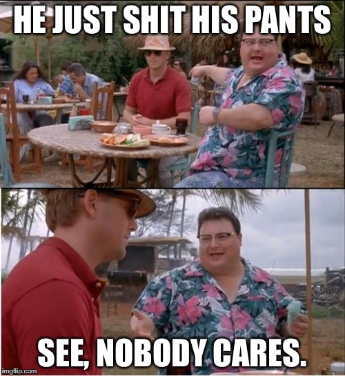 See Nobody Cares Meme | HE JUST SHIT HIS PANTS; SEE, NOBODY CARES. | image tagged in memes,see nobody cares | made w/ Imgflip meme maker