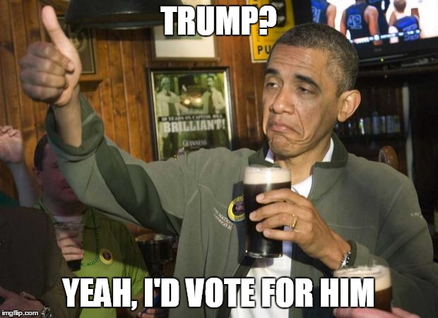 Trump? | TRUMP? YEAH, I'D VOTE FOR HIM | image tagged in trump,election,obama | made w/ Imgflip meme maker