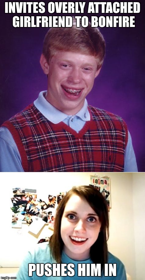 Brian's romance turns hot! | INVITES OVERLY ATTACHED GIRLFRIEND TO BONFIRE; PUSHES HIM IN | image tagged in bad luck brian,overly attached girlfriend,bonfire | made w/ Imgflip meme maker