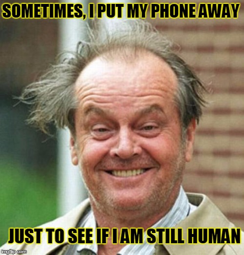 I generally also pick it right back up | SOMETIMES, I PUT MY PHONE AWAY; JUST TO SEE IF I AM STILL HUMAN | image tagged in jack nicholson,faith in humanity,jedarojr,funny,memes | made w/ Imgflip meme maker