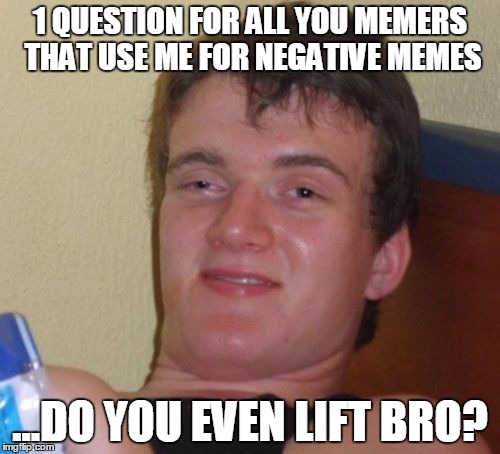 Do you even lift bro? | 1 QUESTION FOR ALL YOU MEMERS THAT USE ME FOR NEGATIVE MEMES; ...DO YOU EVEN LIFT BRO? | image tagged in memes,10 guy,do you even lift bro,jedarojr,funny | made w/ Imgflip meme maker