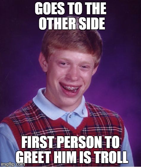 Bad Luck Brian Meme | GOES TO THE OTHER SIDE FIRST PERSON TO GREET HIM IS TROLL | image tagged in memes,bad luck brian | made w/ Imgflip meme maker