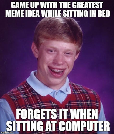 Bad Luck Brian Meme | CAME UP WITH THE GREATEST MEME IDEA WHILE SITTING IN BED; FORGETS IT WHEN SITTING AT COMPUTER | image tagged in memes,bad luck brian | made w/ Imgflip meme maker