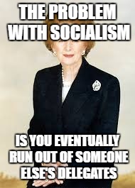 THE PROBLEM WITH SOCIALISM IS YOU EVENTUALLY RUN OUT OF SOMEONE ELSE'S DELEGATES | made w/ Imgflip meme maker