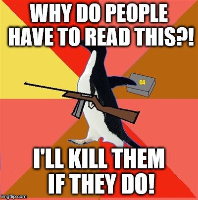 Socially fed up penguin  | WHY DO PEOPLE HAVE TO READ THIS?! I'LL KILL THEM IF THEY DO! | image tagged in socially fed up penguin | made w/ Imgflip meme maker