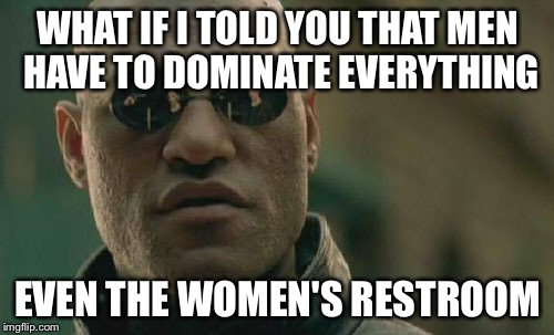 Matrix Morpheus Meme | WHAT IF I TOLD YOU THAT MEN HAVE TO DOMINATE EVERYTHING EVEN THE WOMEN'S RESTROOM | image tagged in memes,matrix morpheus | made w/ Imgflip meme maker