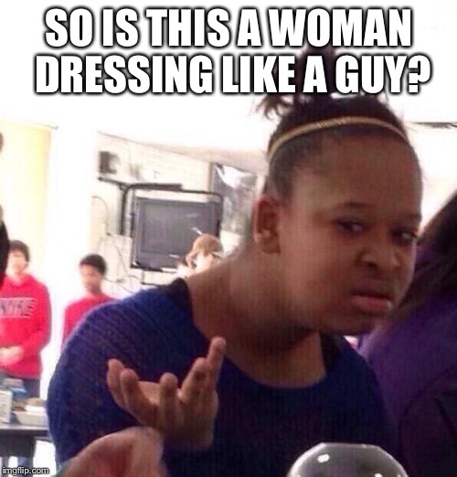 Black Girl Wat Meme | SO IS THIS A WOMAN DRESSING LIKE A GUY? | image tagged in memes,black girl wat | made w/ Imgflip meme maker