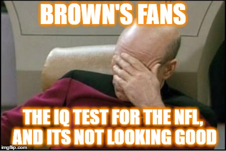 pickard | BROWN'S FANS; THE IQ TEST FOR THE NFL, AND ITS NOT LOOKING GOOD | image tagged in pickard | made w/ Imgflip meme maker