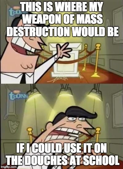 Fairly odd parents | THIS IS WHERE MY WEAPON OF MASS DESTRUCTION WOULD BE; IF I COULD USE IT ON THE DOUCHES AT SCHOOL | image tagged in fairly odd parents | made w/ Imgflip meme maker