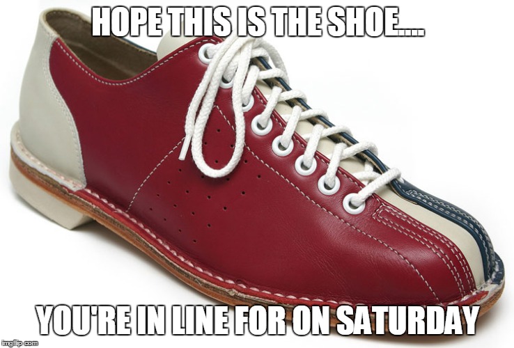 bowling shoes | HOPE THIS IS THE SHOE.... YOU'RE IN LINE FOR ON SATURDAY | image tagged in bowling shoes | made w/ Imgflip meme maker