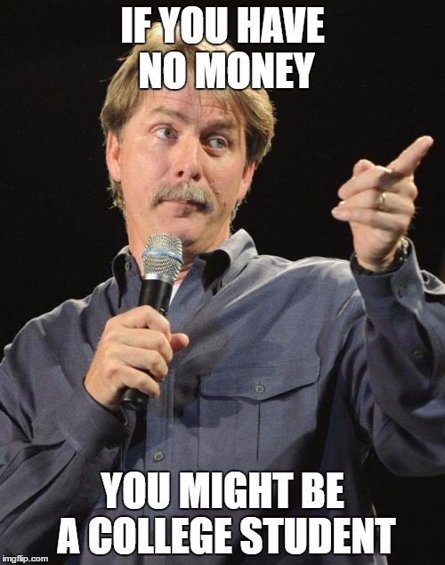 Jeff Foxworthy | IF YOU HAVE NO MONEY; YOU MIGHT BE A COLLEGE STUDENT | image tagged in jeff foxworthy | made w/ Imgflip meme maker