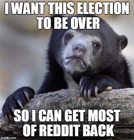 Confession Bear Meme | I WANT THIS ELECTION TO BE OVER; SO I CAN GET MOST OF REDDIT BACK | image tagged in memes,confession bear,AdviceAnimals | made w/ Imgflip meme maker