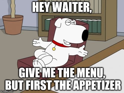 Brian Griffin Meme | HEY WAITER, GIVE ME THE MENU, BUT FIRST THE APPETIZER | image tagged in memes,brian griffin | made w/ Imgflip meme maker