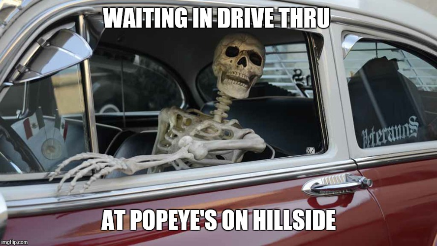 Waiting Skeleton Car | WAITING IN DRIVE THRU; AT POPEYE'S ON HILLSIDE | image tagged in waiting skeleton car | made w/ Imgflip meme maker
