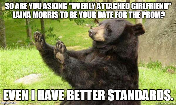 How about no bear | SO ARE YOU ASKING "OVERLY ATTACHED GIRLFRIEND" LAINA MORRIS TO BE YOUR DATE FOR THE PROM? EVEN I HAVE BETTER STANDARDS. | image tagged in how about no bear | made w/ Imgflip meme maker