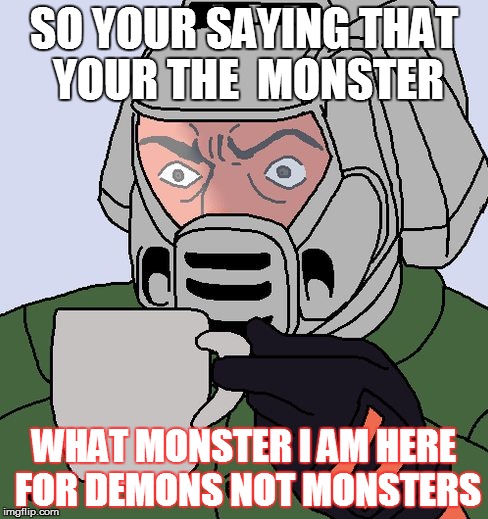 So your saying | SO YOUR SAYING THAT YOUR THE  MONSTER; WHAT MONSTER I AM HERE FOR DEMONS NOT MONSTERS | image tagged in detective doom guy,doomguy with teacup | made w/ Imgflip meme maker
