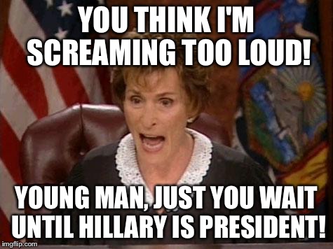 Judge Judy | YOU THINK I'M SCREAMING TOO LOUD! YOUNG MAN, JUST YOU WAIT UNTIL HILLARY IS PRESIDENT! | image tagged in judge judy | made w/ Imgflip meme maker