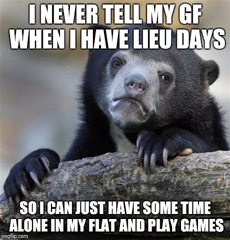Confession Bear | I NEVER TELL MY GF WHEN I HAVE LIEU DAYS; SO I CAN JUST HAVE SOME TIME ALONE IN MY FLAT AND PLAY GAMES | image tagged in memes,confession bear | made w/ Imgflip meme maker
