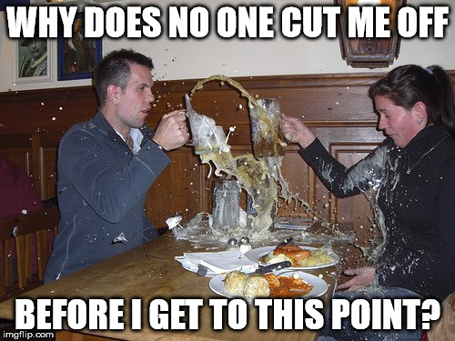 WHY DOES NO ONE CUT ME OFF; BEFORE I GET TO THIS POINT? | image tagged in beer mug shatter | made w/ Imgflip meme maker
