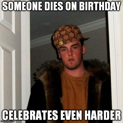 Scumbag Steve's Birthday | SOMEONE DIES ON BIRTHDAY; CELEBRATES EVEN HARDER | image tagged in memes,scumbag steve | made w/ Imgflip meme maker