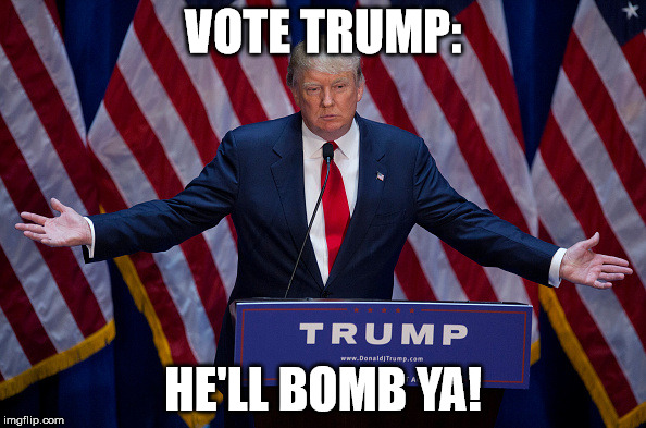 Donald Trump | VOTE TRUMP:; HE'LL BOMB YA! | image tagged in donald trump | made w/ Imgflip meme maker
