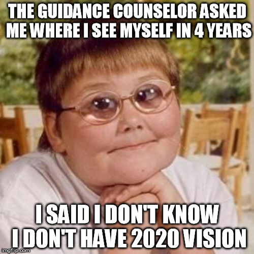 Life Goals: Do You Have Them? | THE GUIDANCE COUNSELOR ASKED ME WHERE I SEE MYSELF IN 4 YEARS; I SAID I DON'T KNOW I DON'T HAVE 2020 VISION | image tagged in kid in glasses,memes,life goals,vision,in the future | made w/ Imgflip meme maker