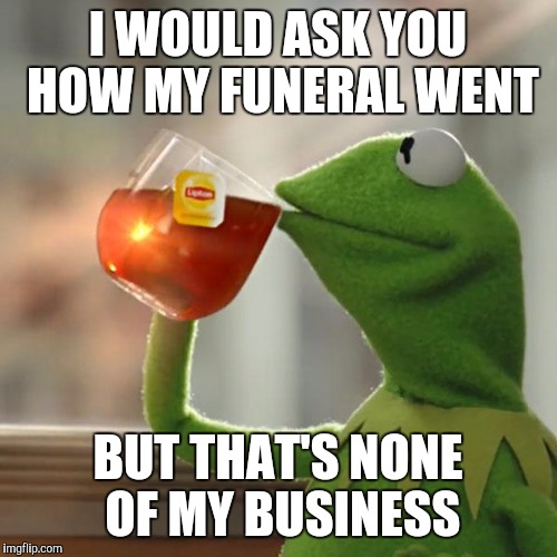 But That's None Of My Business | I WOULD ASK YOU HOW MY FUNERAL WENT; BUT THAT'S NONE OF MY BUSINESS | image tagged in memes,but thats none of my business,kermit the frog | made w/ Imgflip meme maker