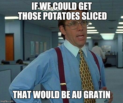 That Would Be Great | IF WE COULD GET THOSE POTATOES SLICED; THAT WOULD BE AU GRATIN | image tagged in memes,that would be great | made w/ Imgflip meme maker