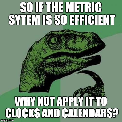 Metrical | SO IF THE METRIC SYTEM IS SO EFFICIENT; WHY NOT APPLY IT TO CLOCKS AND CALENDARS? | image tagged in memes,philosoraptor | made w/ Imgflip meme maker