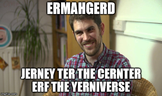 ERMAHGERD; JERNEY TER THE CERNTER ERF THE YERNIVERSE | made w/ Imgflip meme maker