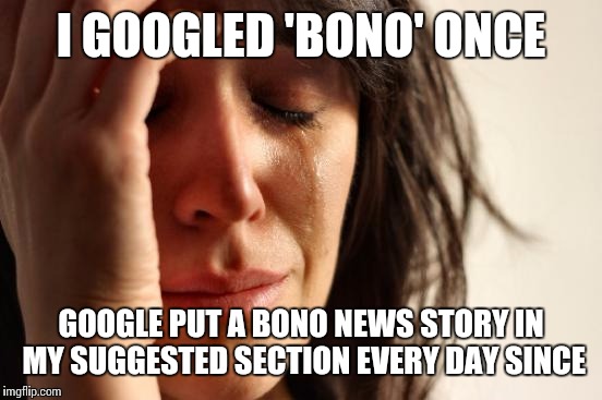 First World Problems | I GOOGLED 'BONO' ONCE; GOOGLE PUT A BONO NEWS STORY IN MY SUGGESTED SECTION EVERY DAY SINCE | image tagged in memes,first world problems | made w/ Imgflip meme maker