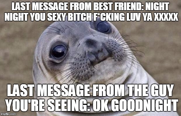 Awkward Moment Sealion Meme | LAST MESSAGE FROM BEST FRIEND: NIGHT NIGHT YOU SEXY BITCH F*CKING LUV YA XXXXX; LAST MESSAGE FROM THE GUY YOU'RE SEEING: OK GOODNIGHT | image tagged in memes,awkward moment sealion | made w/ Imgflip meme maker
