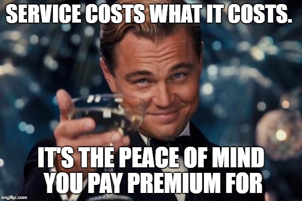 The cost of good service | SERVICE COSTS WHAT IT COSTS. IT'S THE PEACE OF MIND YOU PAY PREMIUM FOR | image tagged in memes,leonardo dicaprio cheers | made w/ Imgflip meme maker