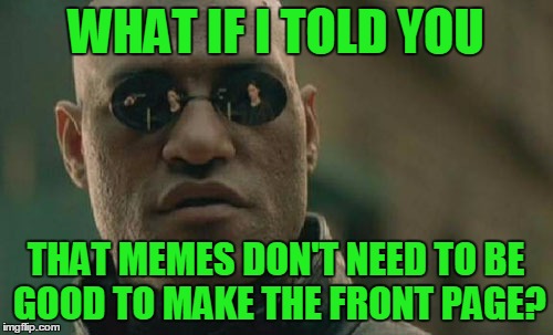 Matrix Morpheus Meme | WHAT IF I TOLD YOU THAT MEMES DON'T NEED TO BE GOOD TO MAKE THE FRONT PAGE? | image tagged in memes,matrix morpheus | made w/ Imgflip meme maker
