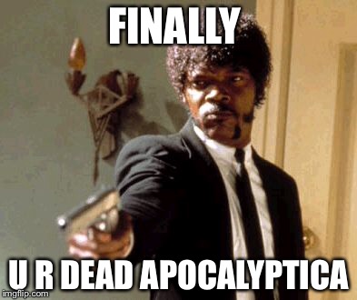 Say That Again I Dare You Meme | FINALLY U R DEAD APOCALYPTICA | image tagged in memes,say that again i dare you | made w/ Imgflip meme maker