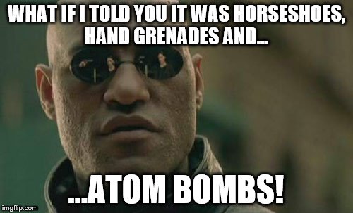 Matrix Morpheus Meme | WHAT IF I TOLD YOU IT WAS HORSESHOES, HAND GRENADES AND... ...ATOM BOMBS! | image tagged in memes,matrix morpheus | made w/ Imgflip meme maker