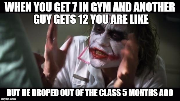 And everybody loses their minds Meme | WHEN YOU GET 7 IN GYM AND ANOTHER GUY GETS 12 YOU ARE LIKE; BUT HE DROPED OUT OF THE CLASS 5 MONTHS AGO | image tagged in memes,and everybody loses their minds,true story,unfair,my life | made w/ Imgflip meme maker