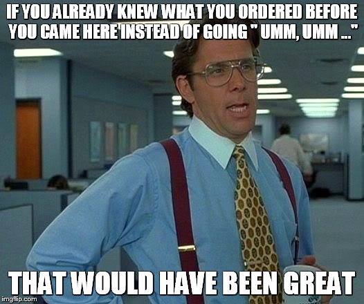 That Would Be Great | IF YOU ALREADY KNEW WHAT YOU ORDERED BEFORE YOU CAME HERE INSTEAD OF GOING " UMM, UMM ..."; THAT WOULD HAVE BEEN GREAT | image tagged in memes,that would be great | made w/ Imgflip meme maker