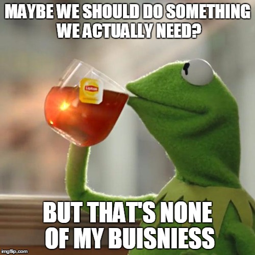 But That's None Of My Business Meme | MAYBE WE SHOULD DO SOMETHING WE ACTUALLY NEED? BUT THAT'S NONE OF MY BUISNIESS | image tagged in memes,but thats none of my business,kermit the frog | made w/ Imgflip meme maker