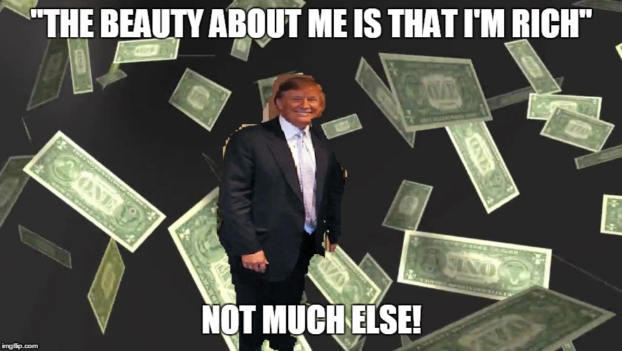 The Beauty Of Trump | "THE BEAUTY ABOUT ME IS THAT I'M RICH"; NOT MUCH ELSE! | image tagged in donald trump,money | made w/ Imgflip meme maker