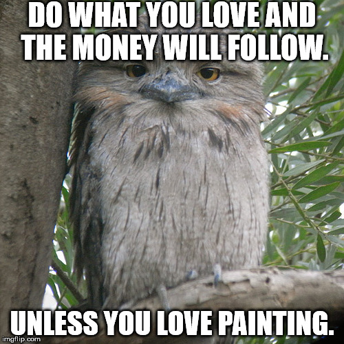 Wise Advice Potoo | DO WHAT YOU LOVE AND THE MONEY WILL FOLLOW. UNLESS YOU LOVE PAINTING. | image tagged in wise advice potoo | made w/ Imgflip meme maker