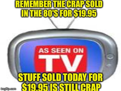 gotta have me one of those!!! | REMEMBER THE CRAP SOLD IN THE 80'S FOR $19.95; STUFF SOLD TODAY FOR $19.95 IS STILL CRAP | image tagged in memes | made w/ Imgflip meme maker