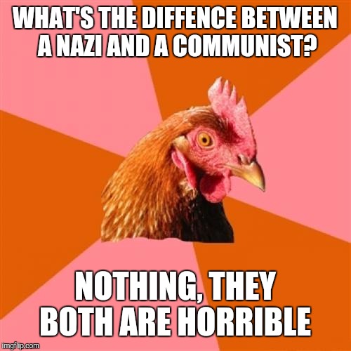 Anti Joke Chicken | WHAT'S THE DIFFENCE BETWEEN A NAZI AND A COMMUNIST? NOTHING, THEY BOTH ARE HORRIBLE | image tagged in memes,anti joke chicken | made w/ Imgflip meme maker