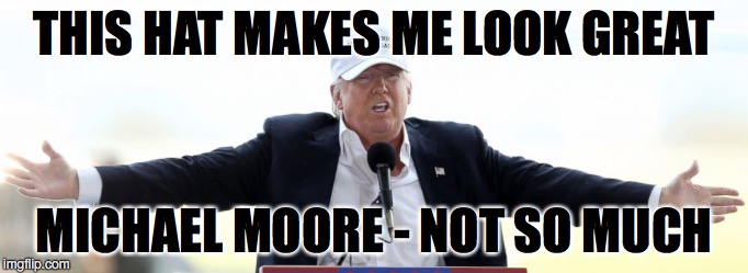 Trump Looking Good | THIS HAT MAKES ME LOOK GREAT; MICHAEL MOORE - NOT SO MUCH | image tagged in liberals problem,michael moore | made w/ Imgflip meme maker
