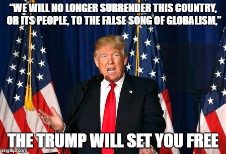  “WE WILL NO LONGER SURRENDER THIS COUNTRY, OR ITS PEOPLE, TO THE FALSE SONG OF GLOBALISM,”; THE TRUMP WILL SET YOU FREE | image tagged in trump | made w/ Imgflip meme maker
