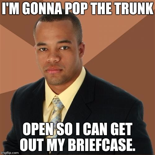 Successful Black Man Meme | I'M GONNA POP THE TRUNK; OPEN SO I CAN GET OUT MY BRIEFCASE. | image tagged in memes,successful black man | made w/ Imgflip meme maker